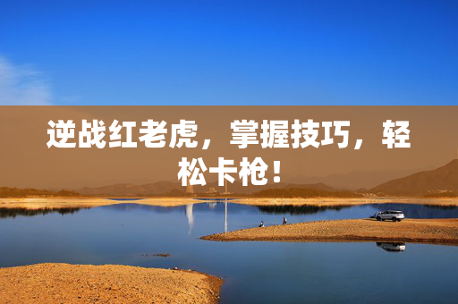 逆战红老虎，掌握技巧，轻松卡枪！