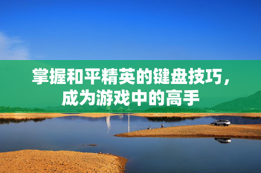 掌握和平精英的键盘技巧，成为游戏中的高手