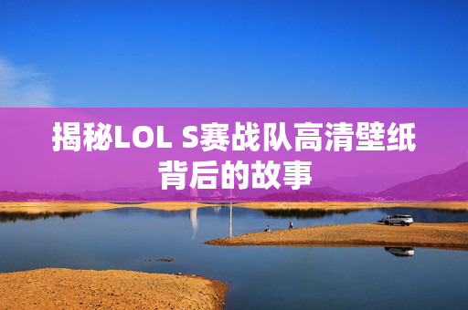 揭秘LOL S赛战队高清壁纸背后的故事