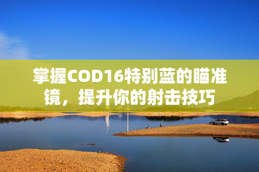 掌握COD16特别蓝的瞄准镜，提升你的射击技巧