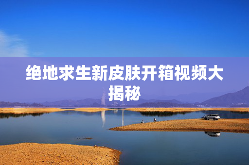 绝地求生新皮肤开箱视频大揭秘
