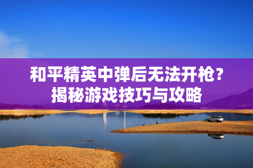 和平精英中弹后无法开枪？揭秘游戏技巧与攻略