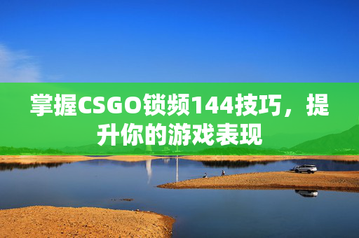掌握CSGO锁频144技巧，提升你的游戏表现