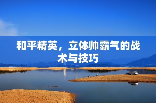 和平精英，立体帅霸气的战术与技巧
