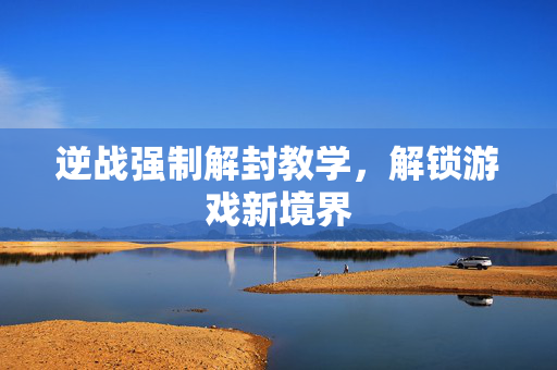 逆战强制解封教学，解锁游戏新境界