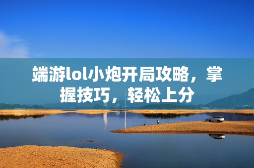 端游lol小炮开局攻略，掌握技巧，轻松上分