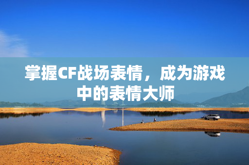 掌握CF战场表情，成为游戏中的表情大师