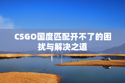 CSGO国度匹配开不了的困扰与解决之道