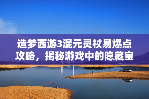 造梦西游3混元灵杖易爆点攻略，揭秘游戏中的隐藏宝藏