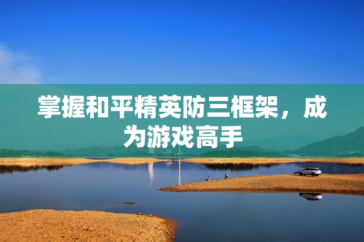 掌握和平精英防三框架，成为游戏高手