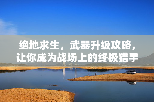 绝地求生，武器升级攻略，让你成为战场上的终极猎手