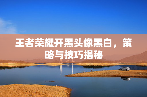 王者荣耀开黑头像黑白，策略与技巧揭秘