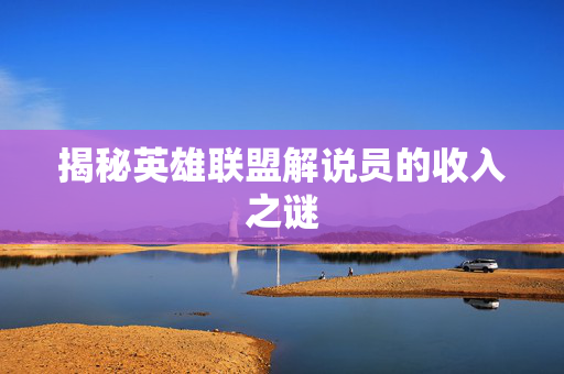揭秘英雄联盟解说员的收入之谜