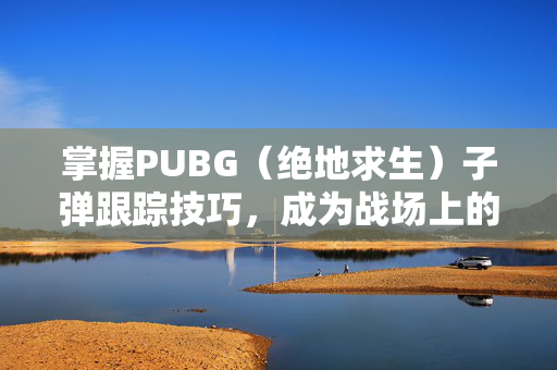 掌握PUBG（绝地求生）子弹跟踪技巧，成为战场上的隐形猎手