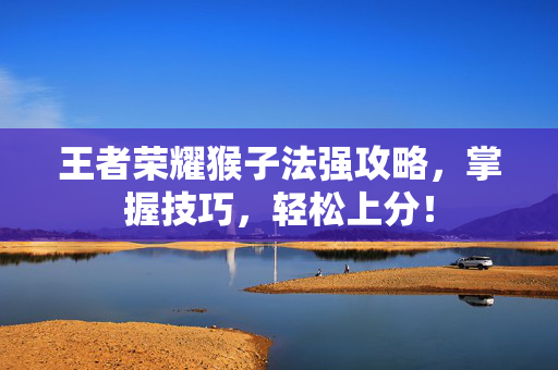 王者荣耀猴子法强攻略，掌握技巧，轻松上分！