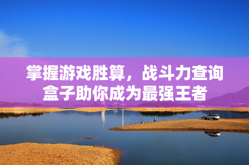 掌握游戏胜算，战斗力查询盒子助你成为最强王者
