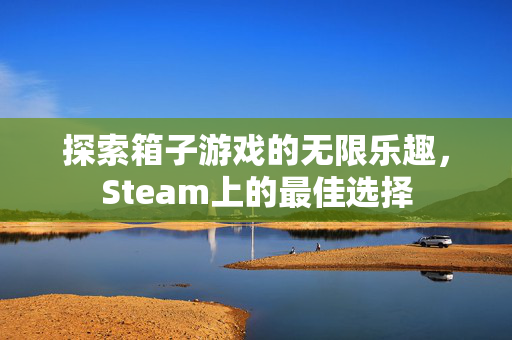 探索箱子游戏的无限乐趣，Steam上的最佳选择