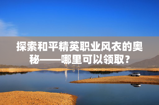 探索和平精英职业风衣的奥秘——哪里可以领取？