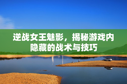 逆战女王魅影，揭秘游戏内隐藏的战术与技巧