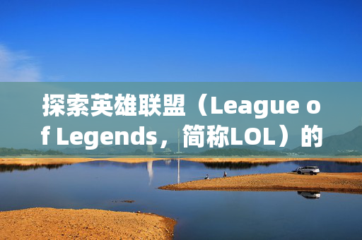 探索英雄联盟（League of Legends，简称LOL）的多样化英雄阵容