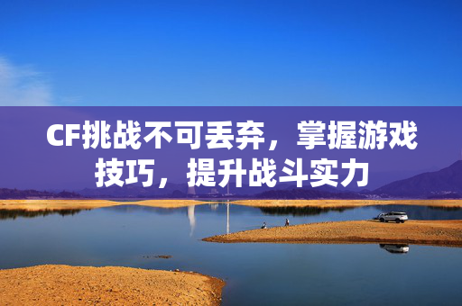 CF挑战不可丢弃，掌握游戏技巧，提升战斗实力