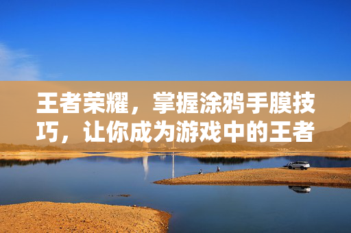 王者荣耀，掌握涂鸦手膜技巧，让你成为游戏中的王者！