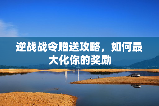 逆战战令赠送攻略，如何最大化你的奖励