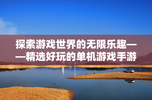 探索游戏世界的无限乐趣——精选好玩的单机游戏手游