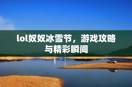 lol奴奴冰雪节，游戏攻略与精彩瞬间