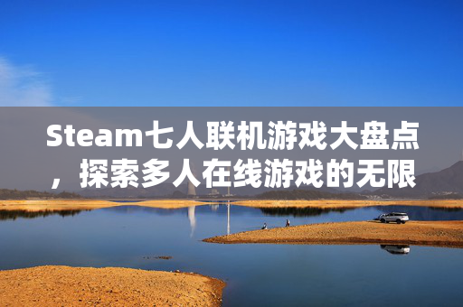 Steam七人联机游戏大盘点，探索多人在线游戏的无限乐趣