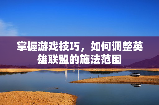 掌握游戏技巧，如何调整英雄联盟的施法范围