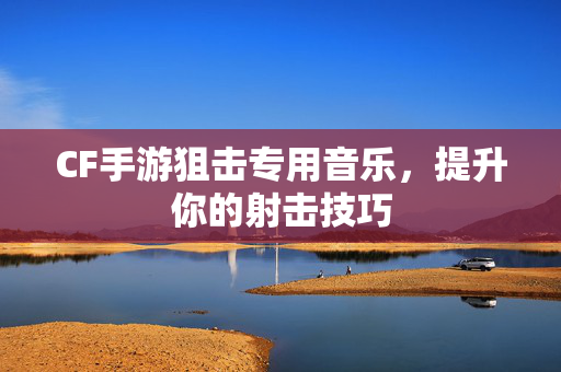 CF手游狙击专用音乐，提升你的射击技巧