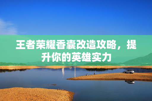 王者荣耀香囊改造攻略，提升你的英雄实力