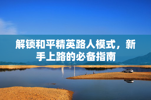 解锁和平精英路人模式，新手上路的必备指南