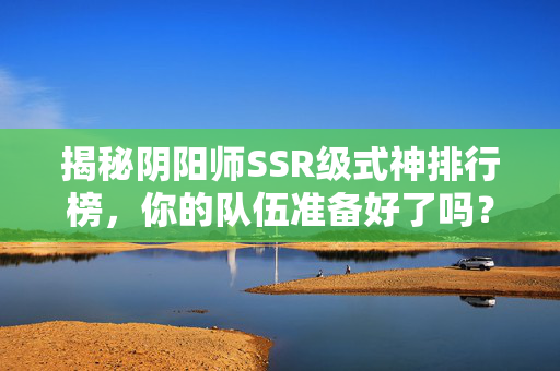 揭秘阴阳师SSR级式神排行榜，你的队伍准备好了吗？