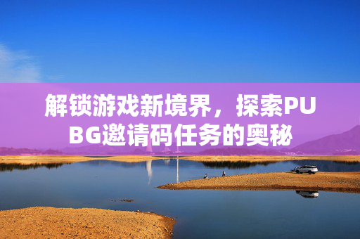 解锁游戏新境界，探索PUBG邀请码任务的奥秘