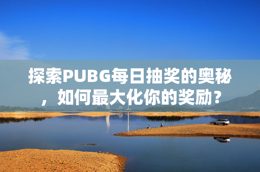 探索PUBG每日抽奖的奥秘，如何最大化你的奖励？