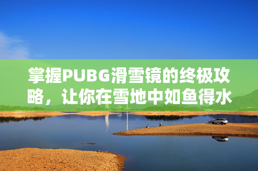 掌握PUBG滑雪镜的终极攻略，让你在雪地中如鱼得水！