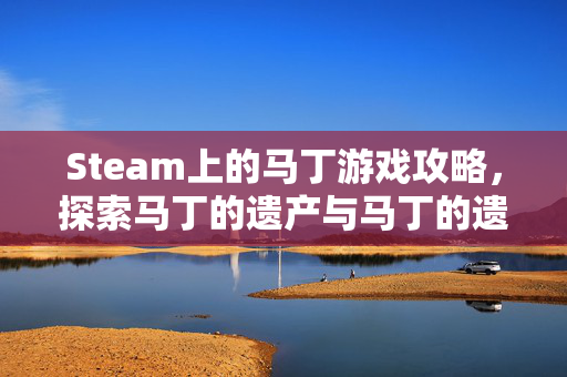 Steam上的马丁游戏攻略，探索马丁的遗产与马丁的遗产2