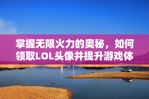 掌握无限火力的奥秘，如何领取LOL头像并提升游戏体验