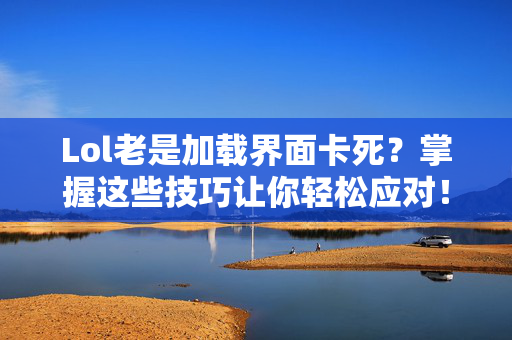 Lol老是加载界面卡死？掌握这些技巧让你轻松应对！