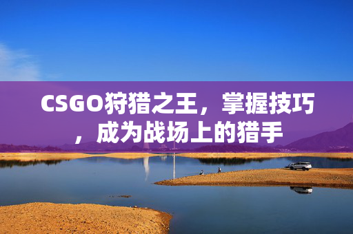 CSGO狩猎之王，掌握技巧，成为战场上的猎手