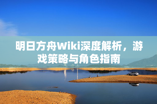 明日方舟Wiki深度解析，游戏策略与角色指南