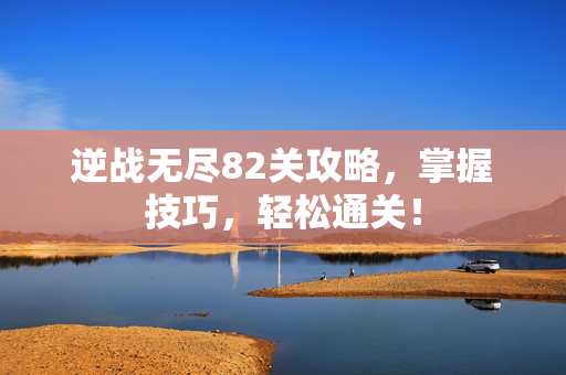 逆战无尽82关攻略，掌握技巧，轻松通关！