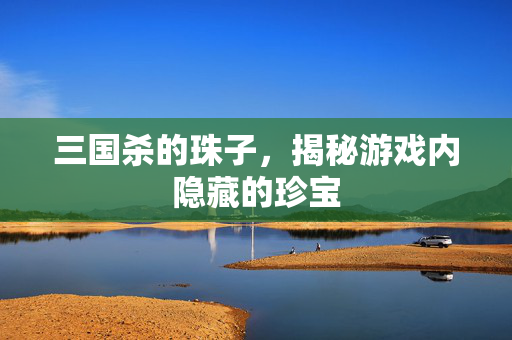 三国杀的珠子，揭秘游戏内隐藏的珍宝
