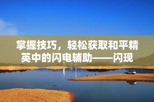 掌握技巧，轻松获取和平精英中的闪电辅助——闪现