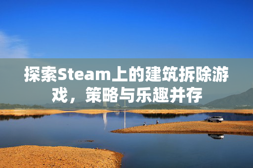 探索Steam上的建筑拆除游戏，策略与乐趣并存