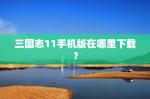 三国志11手机版在哪里下载？