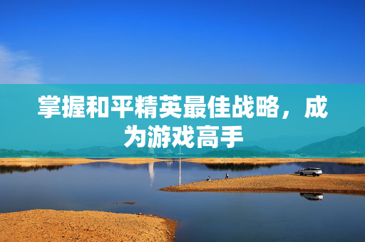 掌握和平精英最佳战略，成为游戏高手