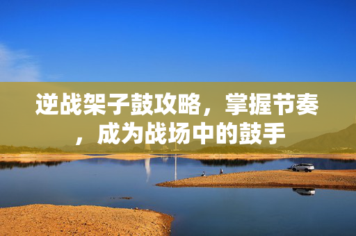 逆战架子鼓攻略，掌握节奏，成为战场中的鼓手